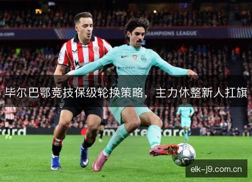 毕尔巴鄂竞技保级轮换策略，主力休整新人扛旗